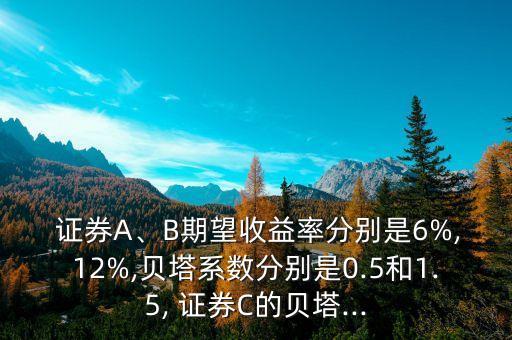  證券A、B期望收益率分別是6%,12%,貝塔系數(shù)分別是0.5和1.5, 證券C的貝塔...