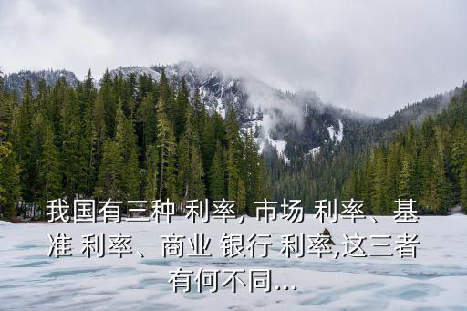 我國有三種 利率, 市場 利率、基準(zhǔn) 利率、商業(yè) 銀行 利率,這三者有何不同...