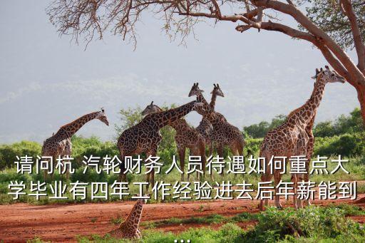 請問杭 汽輪財(cái)務(wù)人員待遇如何重點(diǎn)大學(xué)畢業(yè)有四年工作經(jīng)驗(yàn)進(jìn)去后年薪能到...