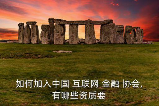 如何加入中國 互聯(lián)網(wǎng) 金融 協(xié)會,有哪些資質要