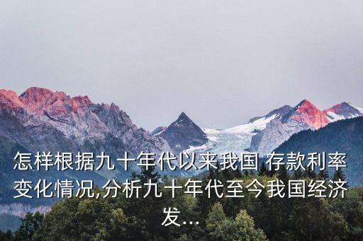 怎樣根據(jù)九十年代以來我國 存款利率變化情況,分析九十年代至今我國經濟發(fā)...