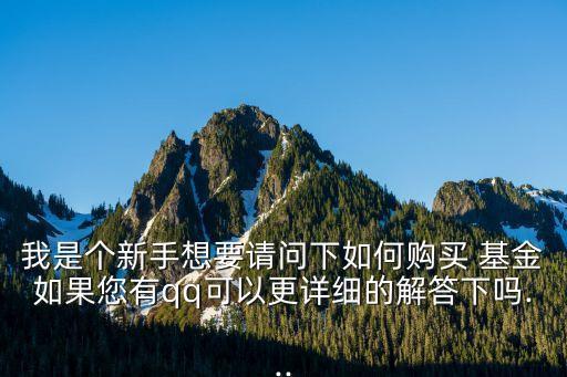 我是個(gè)新手想要請(qǐng)問下如何購(gòu)買 基金如果您有qq可以更詳細(xì)的解答下嗎...