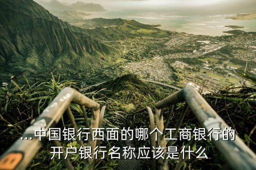 ...中國(guó)銀行西面的哪個(gè)工商銀行的 開(kāi)戶(hù)銀行名稱(chēng)應(yīng)該是什么