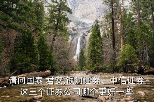 請問國泰 君安,銀河證券、中信證券這三個(gè)證券公司哪個(gè)更好一些