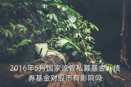 2016年5月國(guó)家監(jiān)管私募基金、債券基金對(duì)股市有影響嗎