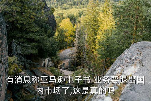 有消息稱亞馬遜電子書 業(yè)務要退出國內(nèi)市場了,這是真的嗎