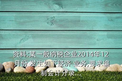 資料:某一般納稅企業(yè)2014年12 月份 發(fā)生如下經(jīng)濟(jì) 業(yè)務(wù),要求編制會計(jì)分錄...
