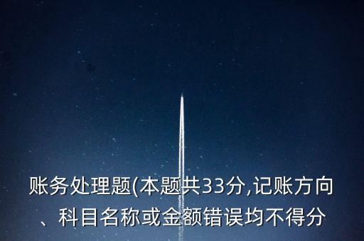 賬務(wù)處理題(本題共33分,記賬方向、科目名稱或金額錯誤均不得分