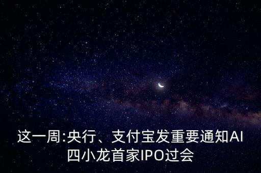 這一周:央行、支付寶發(fā)重要通知AI四小龍首家IPO過(guò)會(huì)