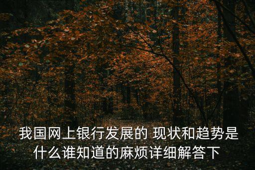  我國網上銀行發(fā)展的 現(xiàn)狀和趨勢是什么誰知道的麻煩詳細解答下
