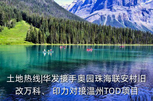 土地?zé)峋€|華發(fā)接手奧園珠海聯(lián)安村舊改萬(wàn)科、 印力對(duì)接溫州TOD項(xiàng)目