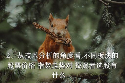 2、從技術(shù)分析的角度看,不同板塊的股票價(jià)格 指數(shù)走勢(shì)對(duì) 投資者選股有什么...