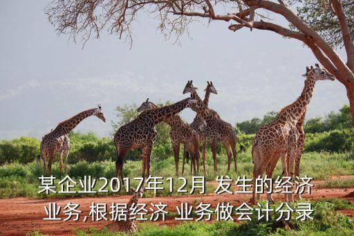 某企業(yè)2017年12月 發(fā)生的經(jīng)濟(jì) 業(yè)務(wù),根據(jù)經(jīng)濟(jì) 業(yè)務(wù)做會計(jì)分錄