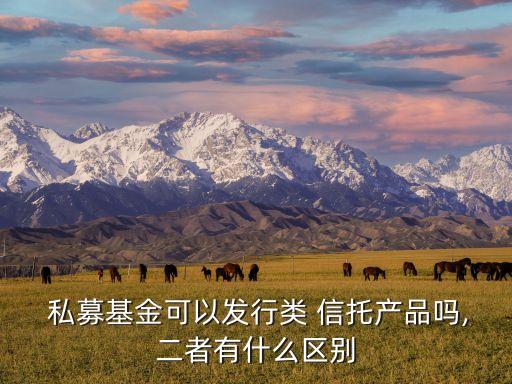  私募基金可以發(fā)行類(lèi) 信托產(chǎn)品嗎,二者有什么區(qū)別