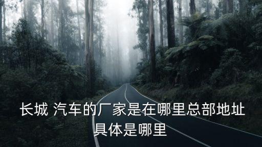  長(zhǎng)城 汽車(chē)的廠家是在哪里總部地址具體是哪里