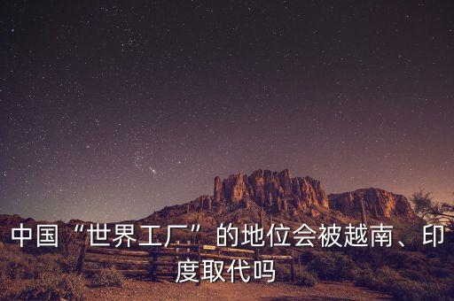 中國“世界工廠”的地位會(huì)被越南、印度取代嗎