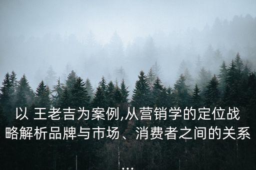 以 王老吉為案例,從營銷學的定位戰(zhàn)略解析品牌與市場、消費者之間的關系...