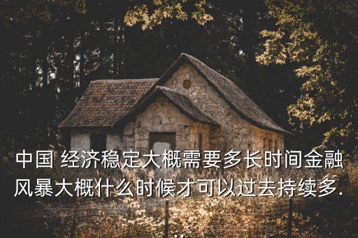 中國 經(jīng)濟(jì)穩(wěn)定大概需要多長時間金融風(fēng)暴大概什么時候才可以過去持續(xù)多...