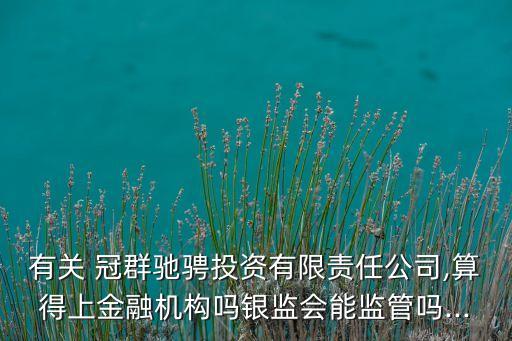 有關(guān) 冠群馳騁投資有限責任公司,算得上金融機構(gòu)嗎銀監(jiān)會能監(jiān)管嗎...