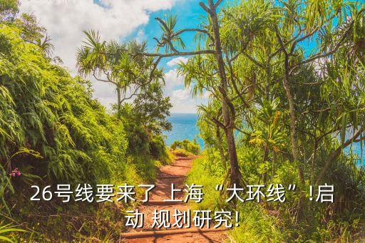 26號(hào)線要來了 上?！按蟓h(huán)線”!啟動(dòng) 規(guī)劃研究!
