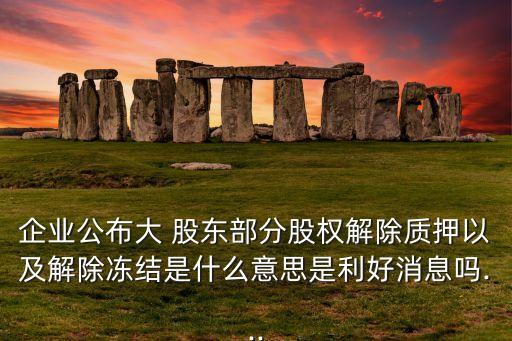 企業(yè)公布大 股東部分股權解除質押以及解除凍結是什么意思是利好消息嗎...
