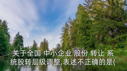 關于全國 中小企業(yè) 股份 轉(zhuǎn)讓 系統(tǒng)股轉(zhuǎn)層級調(diào)整,表述不正確的是(