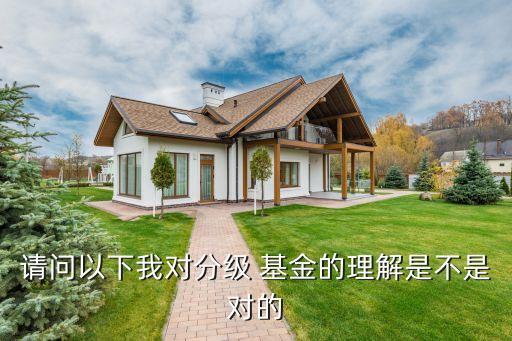請(qǐng)問以下我對(duì)分級(jí) 基金的理解是不是對(duì)的