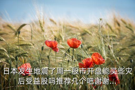 日本發(fā)生地震了周一股市開(kāi)盤(pán)能買些災(zāi)后受益股嗎推薦幾個(gè)吧謝謝...