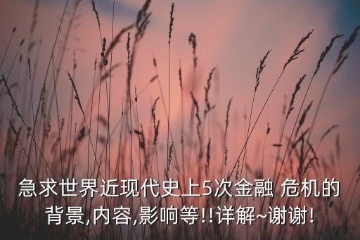 急求世界近現(xiàn)代史上5次金融 危機的背景,內容,影響等!!詳解~謝謝!