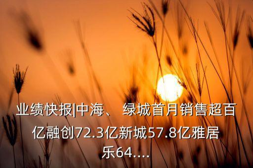 業(yè)績(jī)快報(bào)|中海、 綠城首月銷售超百億融創(chuàng)72.3億新城57.8億雅居樂64....