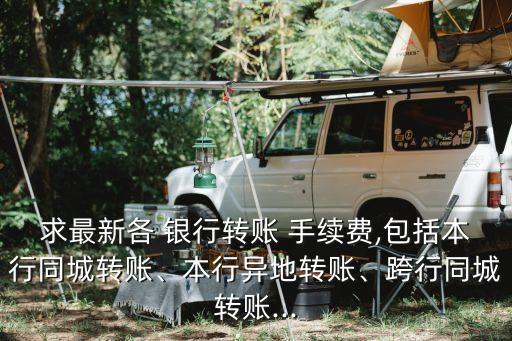 求最新各 銀行轉(zhuǎn)賬 手續(xù)費,包括本行同城轉(zhuǎn)賬、本行異地轉(zhuǎn)賬、跨行同城轉(zhuǎn)賬...