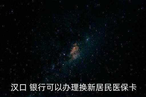  漢口 銀行可以辦理換新居民醫(yī)?？? class=