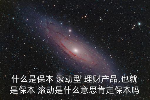 什么是保本 滾動型 理財(cái)產(chǎn)品,也就是保本 滾動是什么意思肯定保本嗎