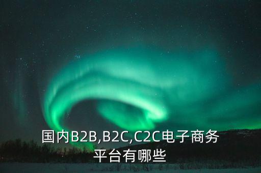 國內B2B,B2C,C2C電子商務平臺有哪些