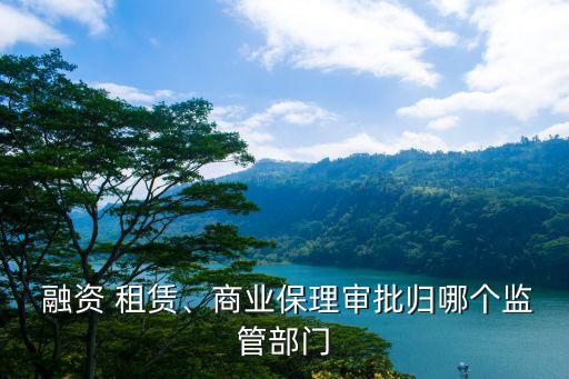  融資 租賃、商業(yè)保理審批歸哪個(gè)監(jiān)管部門