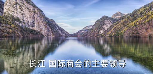  長江 國際商會的主要領(lǐng)導(dǎo)