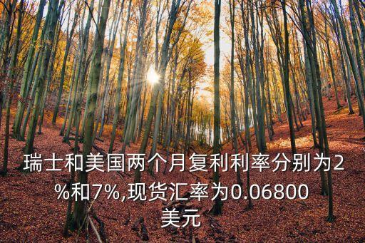  瑞士和美國兩個(gè)月復(fù)利利率分別為2%和7%,現(xiàn)貨匯率為0.06800美元