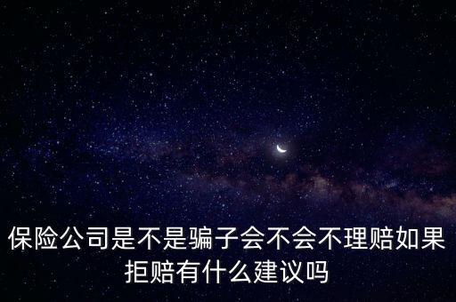 保險(xiǎn)公司是不是騙子會不會不理賠如果拒賠有什么建議嗎