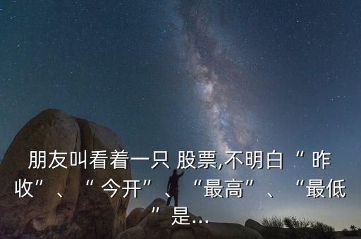 朋友叫看著一只 股票,不明白“ 昨收”、“ 今開”、“最高”、“最低”是...