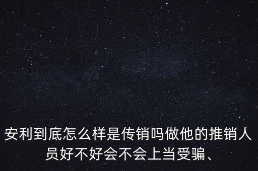 安利到底怎么樣是傳銷嗎做他的推銷人員好不好會(huì)不會(huì)上當(dāng)受騙、
