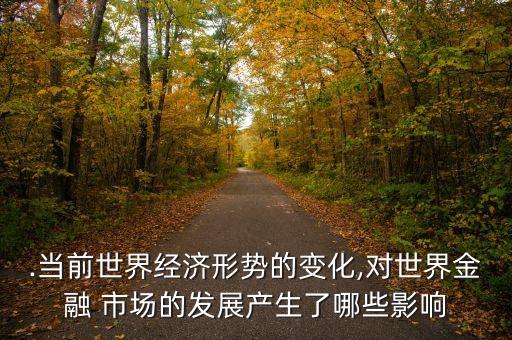 .當(dāng)前世界經(jīng)濟形勢的變化,對世界金融 市場的發(fā)展產(chǎn)生了哪些影響
