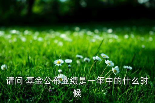 請(qǐng)問 基金公布業(yè)績是一年中的什么時(shí)候