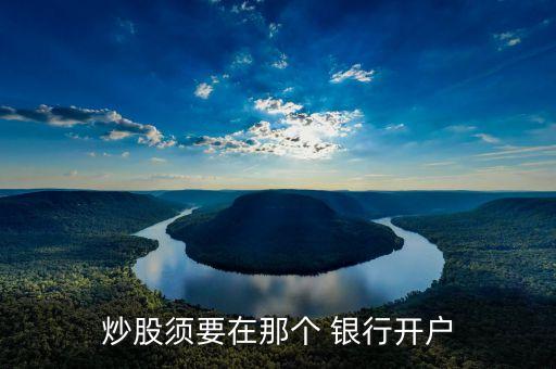 炒股須要在那個(gè) 銀行開(kāi)戶(hù)