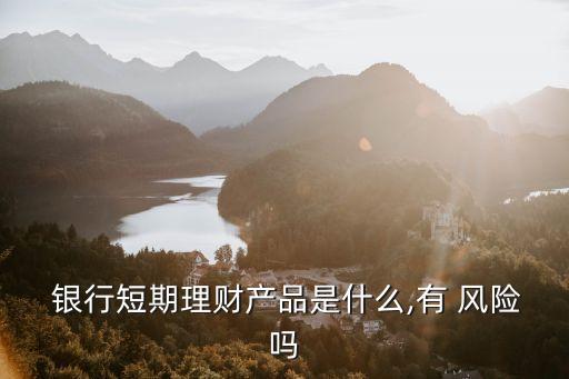  銀行短期理財產品是什么,有 風險嗎