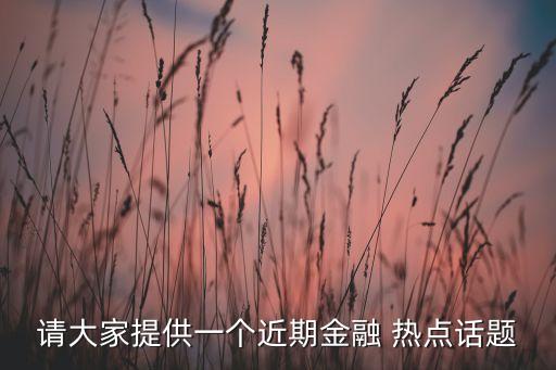 請(qǐng)大家提供一個(gè)近期金融 熱點(diǎn)話(huà)題