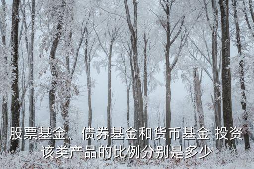 股票基金、債券基金和貨幣基金 投資該類產(chǎn)品的比例分別是多少