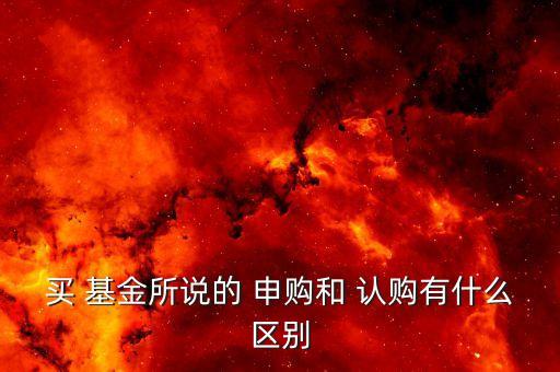 買 基金所說(shuō)的 申購(gòu)和 認(rèn)購(gòu)有什么區(qū)別