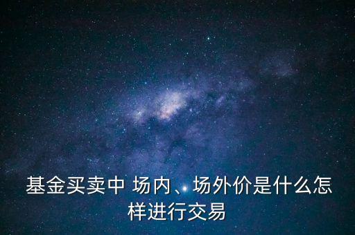  基金買賣中 場(chǎng)內(nèi)、場(chǎng)外價(jià)是什么怎樣進(jìn)行交易