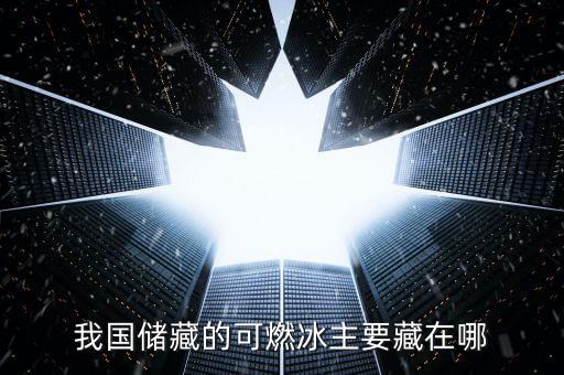 我國儲(chǔ)藏的可燃冰主要藏在哪