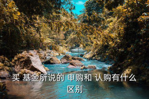 買 基金所說(shuō)的 申購(gòu)和 認(rèn)購(gòu)有什么區(qū)別